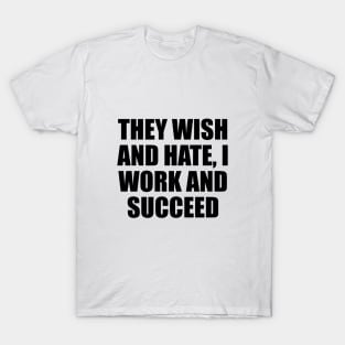 They wish and hate, I work and succeed T-Shirt